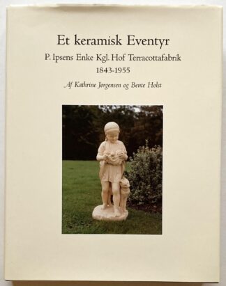 Et keramisk eventyr. P. Ipsens Enke Kgl. Hof Terracottafabrik 1843-1955.